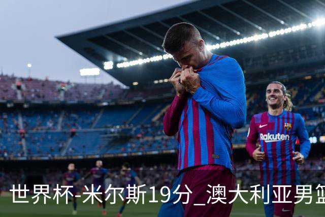 世界杯-米尔斯19分 澳大利亚男篮大胜格鲁吉亚