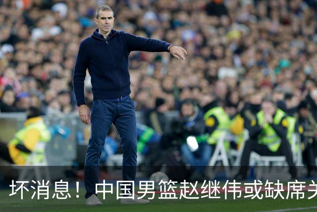 坏消息！中国男篮赵继伟或缺席关键战，脚踝肿胀+打封闭，令人心疼