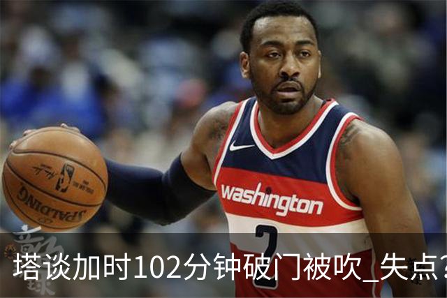 塔谈加时102分钟破门被吹 失点？困难时刻还会承担责任