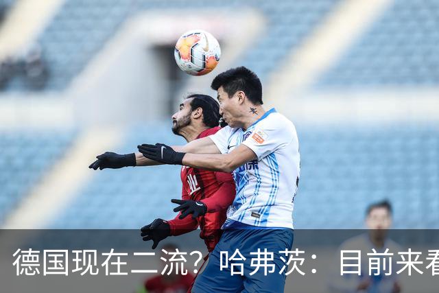 德国现在二流？哈弗茨：目前来看是这样，我们的表现配不上晋级