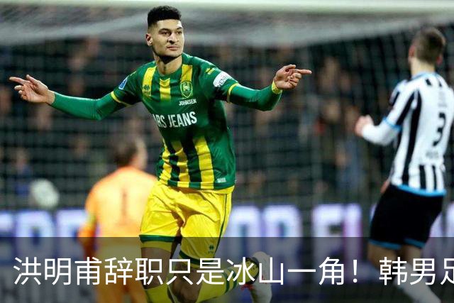 洪明甫辞职只是冰山一角！韩男足负责人低头致歉：我们要刮骨疗毒