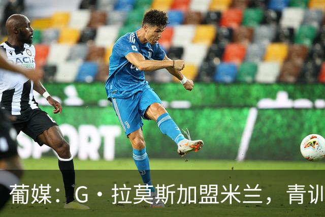 葡媒：G·拉莫斯加盟米兰，青训俱乐部本菲卡将获超200万欧分成
