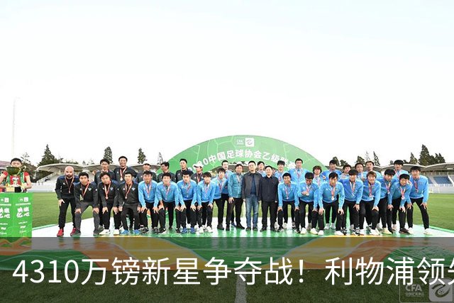4310万镑新星争夺战！利物浦领先曼联，德甲边锋引英超球队疯抢