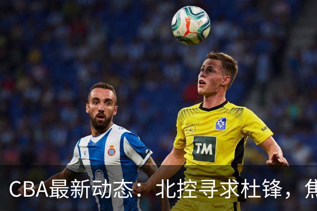 CBA最新动态：北控寻求杜锋，焦泊乔急于离队，朱芳雨重拾旧将
